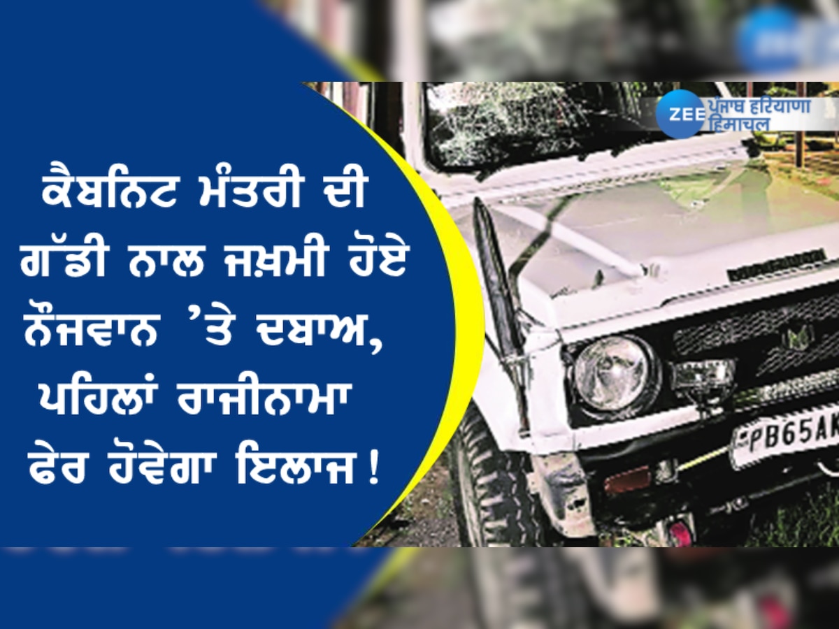 ਕੈਬਨਿਟ ਮੰਤਰੀ ਦੀ ਗੱਡੀ ਨਾਲ ਜਖ਼ਮੀ ਹੋਏ ਨੌਜਵਾਨ ’ਤੇ ਦਬਾਅ, ਪਹਿਲਾਂ ਰਾਜੀਨਾਮਾ ਫੇਰ ਹੋਵੇਗਾ ਇਲਾਜ!