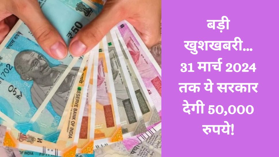 Government Scheme: बड़ी खुशखबरी, अब 31 मार्च 2024 तक मिलेंगे 50,000 रुपये, सरकार ने किया ऐलान! 