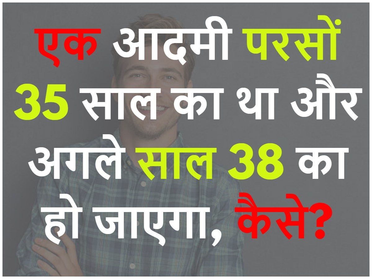 एक आदमी परसों 35 साल का था और अगले साल 38 का हो जाएगा, बताओ कैसे?
