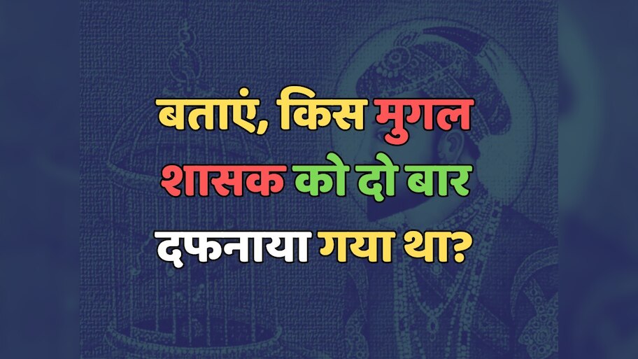 Trending Quiz : किस मुगल शासक को दो बार दफनाया गया था ?
