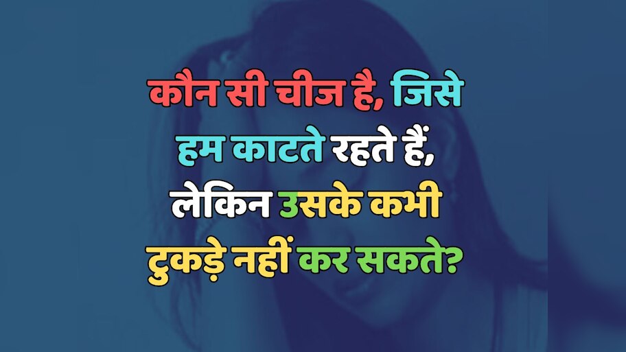 Trending Quiz : वो कौन-सी चीज है, जिसे हम काटते रहते हैं, लेकिन उसके कभी टुकड़े नहीं कर सकते?