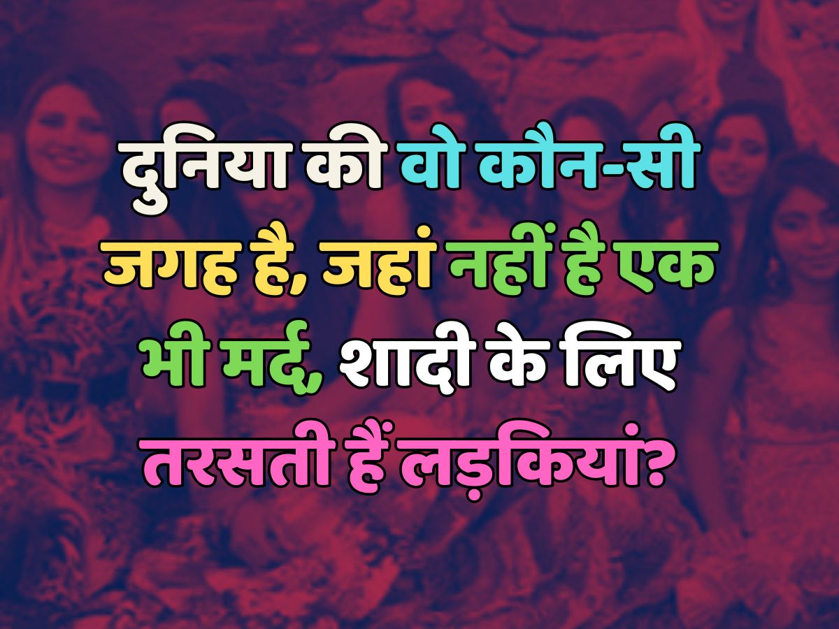 Trending Quiz : दुनिया की वो कौन-सी जगह है, जहां नहीं है एक भी मर्द, शादी के लिए तरसती हैं लड़कियां? 
