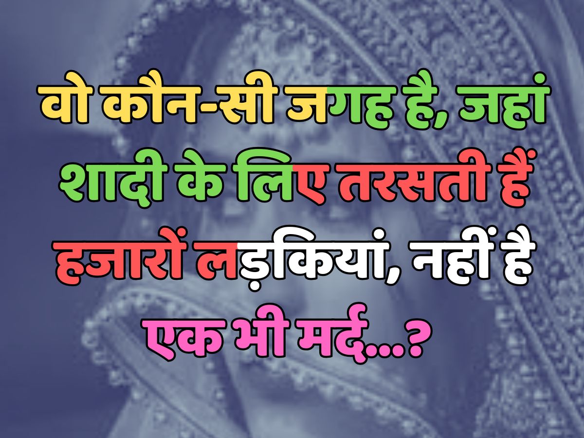 Trending Quiz : वो कौन-सी जगह है, जहां शादी के लिए तरसती हैं हजारों लड़कियां, नहीं है एक भी मर्द? 