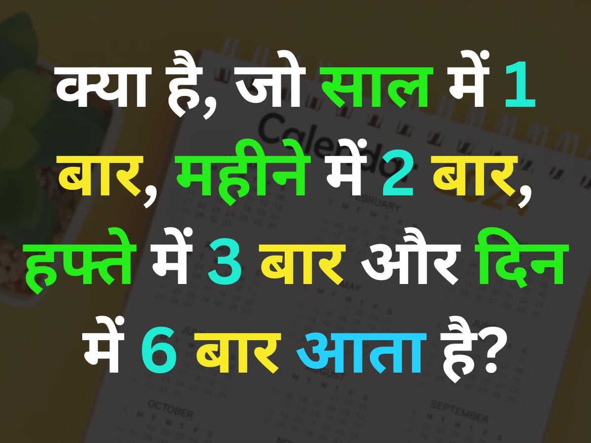 ऐसा क्या है जो साल में 1 बार, 'माह' में 2 बार, 'सप्ताह' में 3 बार और 'वार' में 6 बार आता है?