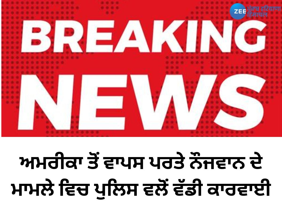 ਅਮਰੀਕਾ ਤੋਂ ਵਾਪਸ ਪਰਤੇ ਨੌਜਵਾਨ ਦੇ ਮਾਮਲੇ ਵਿਚ ਪੁਲਿਸ ਵਲੋਂ ਵੱਡੀ ਕਾਰਵਾਈ