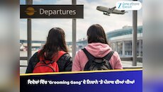 ਵਿਦੇਸ਼ਾਂ ਵਿੱਚ ‘Grooming Gang’ ਦੇ ਨਿਸ਼ਾਨੇ ‘ਤੇ ਪੰਜਾਬ ਦੀਆਂ ਲੜਕੀਆਂ