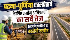 पटना-पूर्णिया एक्सप्रेसवे के लिए जमीन अधिग्रहण का सर्वे तेज, इन जिलों की बदलेगी सूरत