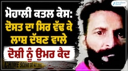 ਮੋਹਾਲੀ ਕਤਲ ਕੇਸ: ਦੋਸਤ ਦਾ ਸਿਰ ਵੱਢ ਕੇ ਲਾਸ਼ ਦੱਬਣ ਵਾਲੇ ਦੋਸ਼ੀ ਨੂੰ ਉਮਰ ਕੈਦ