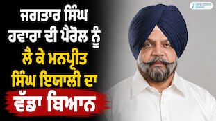 ਜਗਤਾਰ ਸਿੰਘ ਹਵਾਰਾ ਦੀ ਪੈਰੋਲ ਨੂੰ ਲੈ ਕੇ ਮਨਪ੍ਰੀਤ ਸਿੰਘ ਇਯਾਲੀ ਦਾ ਵੱਡਾ ਬਿਆਨ