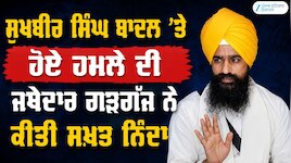 ਸੁਖਬੀਰ ਸਿੰਘ ਬਾਦਲ ’ਤੇ ਹੋਏ ਹਮਲੇ ਦੀ ਜਥੇਦਾਰ ਗੜਗੱਜ ਨੇ ਕੀਤੀ ਸਖ਼ਤ ਨਿੰਦਾ