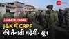 Jammu Kashmir Security: J&K में बढ़ाई जाएगी CRPF की तैनाती,बीते कई महीनों से सुरक्षा की समीक्षा-सूत्र