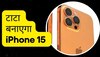 Tata भारत में बनाएगी iPhone 15, कीमत में हो जाएगी भारी कटौती, फैक्ट्री खरीदने की तैयारी शुरू 