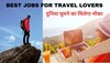 Travel Lovers के लिए ये जॉब्स हैं शानदार करियर ऑप्शन, आकर्षिक सैलरी के साथ ही दुनिया घूमने का मिलेगा मौका