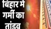 बिहार में गर्मी का तांडव!