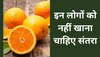 Orange Side Effects: अगर आपको भी है ऐसी परेशानियां तो न खाएं संतरा, फायदे की जगह नुकसान को मिलेगी दावत