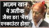 Azam Khan का होगा अतीक जैसा हाल? बोले मेरा एनकाउंटर हो जाएगा