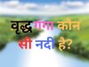 Quiz: वृद्ध गंगा कौन सी नदी है?