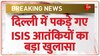 Breaking News: दिल्ली से पकड़े गए ISIS आतंकी ने किया बड़ा ख़ुलासा