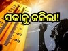 Heat Wave: ସକାଳ ସାଢେ ୮ଟା ସୁଦ୍ଧା ୩୨ ଡିଗ୍ରୀ ଡେଇଁଲା ୧୧ ଜିଲ୍ଲାର ତାପମାତ୍ରା