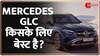 Mercedes GLC: डिजाइन, केबिन और माइलेज मस्त लेकिन कुछ फीचर्स गायब