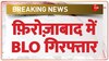 UP BLO Breaking News: यूपी के फिरोज़ाबाद में BLO गिरफ्तार