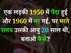 Quiz: एक लड़की 1950 में पैदा हुई और 1960 में मर गई, पर मरते वक्त उसकी आयु 20 साल थी, बताओ कैसे?