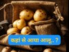 Potato: पहली बार कहां हुई थी आलू की खेती..  भारत नहीं है जवाब, 99 प्रतिशत लोग नहीं जानते सही जवाब
