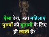 GK Quiz: ऐसा कौन सा देश है, जहां महिलाएं राज करती हैं और मर्दों को गुलामी करनी पड़ती है?