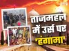 ताजमहल में फिर हंगामा, शाहजहां के उर्स पर चादरपोशी हुई तो हिन्दू संगठनों ने ढोल मंजीरा और शिव चालीसा पाठ किया
