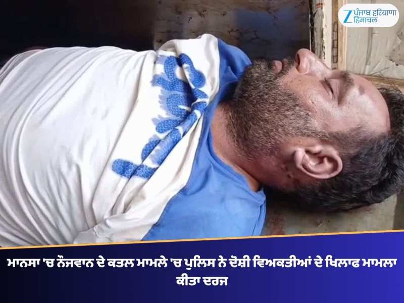 ਮਾਨਸਾ 'ਚ ਨੌਜਵਾਨ ਦੇ ਕਤਲ ਮਾਮਲੇ 'ਚ ਪੁਲਿਸ ਨੇ ਦੋਸ਼ੀ ਵਿਅਕਤੀਆਂ ਦੇ ਖਿਲਾਫ ਮਾਮਲਾ ਕੀਤਾ ਦਰਜ
