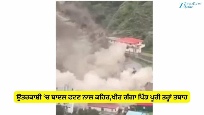 ਉਤਰਕਾਸ਼ੀ ‘ਚ ਬਾਦਲ ਫਟਣ ਨਾਲ ਕਹਿਰ,ਖੀਰ ਗੰਗਾ ਪਿੰਡ ਪੂਰੀ ਤਰ੍ਹਾਂ ਤਬਾਹ