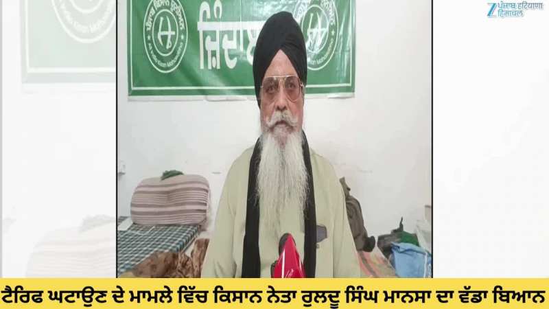 ਟੈਰਿਫ ਘਟਾਉਣ ਦੇ ਮਾਮਲੇ ਵਿੱਚ ਕਿਸਾਨ ਨੇਤਾ ਰੁਲਦੂ ਸਿੰਘ ਮਾਨਸਾ ਦਾ ਵੱਡਾ ਬਿਆਨ
