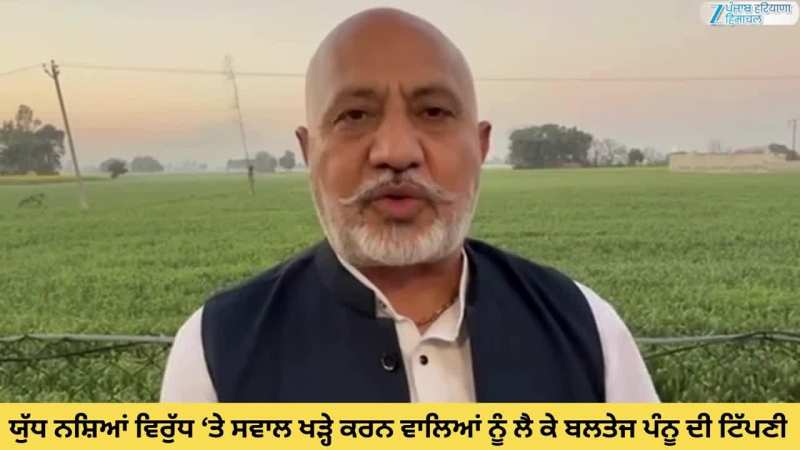 'ਯੁੱਧ ਨਸ਼ਿਆਂ ਵਿਰੁੱਧ' ਮੁਹਿੰਮ ‘ਤੇ ਸਵਾਲ ਖੜ੍ਹੇ ਕਰਨ ਵਾਲਿਆਂ ਨੂੰ ਲੈ ਕੇ ਬਲਤੇਜ ਪੰਨੂ ਦੀ ਟਿੱਪਣੀ