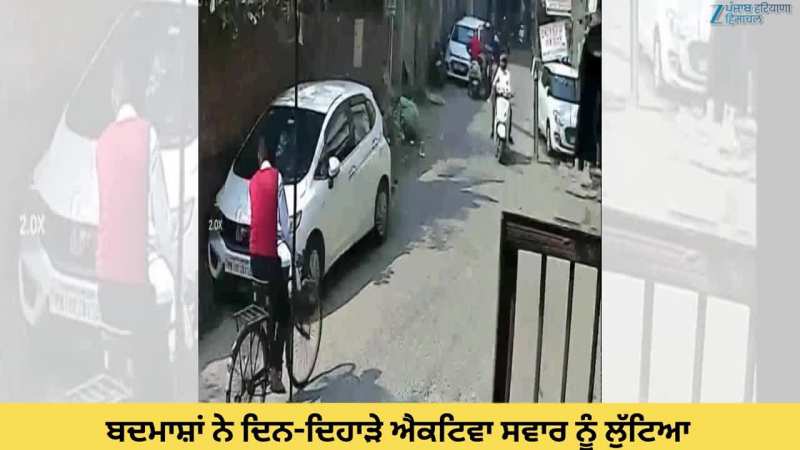 ਬਦਮਾਸ਼ਾਂ ਨੇ ਦਿਨ-ਦਿਹਾੜੇ ਐਕਟਿਵਾ ਸਵਾਰ ਨੂੰ ਲੁੱਟਿਆ