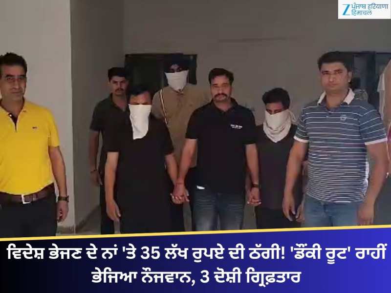 ਵਿਦੇਸ਼ ਭੇਜਣ ਦੇ ਨਾਂ 'ਤੇ 35 ਲੱਖ ਦੀ ਠੱਗੀ! 'ਡੌਂਕੀ ਰੂਟ' ਰਾਹੀਂ ਭੇਜਿਆ, 3 ਦੋਸ਼ੀ ਗ੍ਰਿਫ਼ਤਾਰ