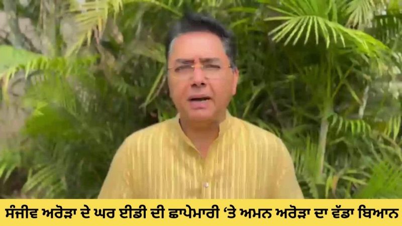 ਸੰਜੀਵ ਅਰੋੜਾ ਦੇ ਘਰ ਈਡੀ ਦੀ ਛਾਪੇਮਾਰੀ ਉਤੇ ਅਮਨ ਅਰੋੜਾ ਦਾ ਵੱਡਾ ਬਿਆਨ